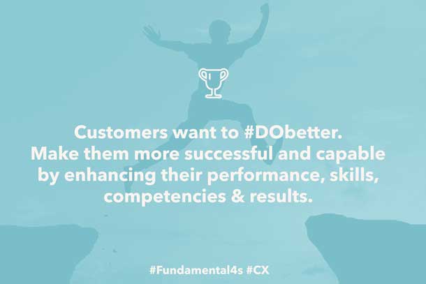 Customers want to #DObetter. Make them more successful and capable by enhancing their performance, skills, competencies & results. #Fundamental4s #CX